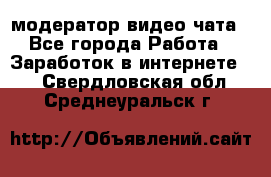модератор видео-чата - Все города Работа » Заработок в интернете   . Свердловская обл.,Среднеуральск г.